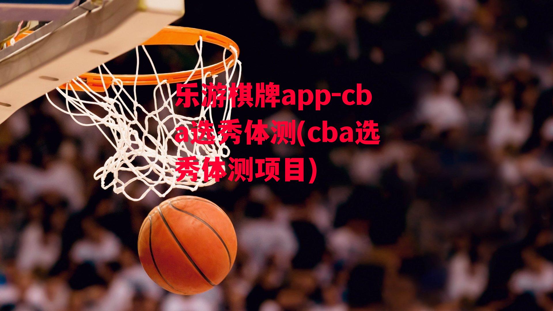 乐游棋牌app-cba选秀体测(cba选秀体测项目)